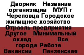 Дворник › Название организации ­ МУП г.Череповца Городское жилищное хозяйство › Отрасль предприятия ­ Другое › Минимальный оклад ­ 11 000 - Все города Работа » Вакансии   . Пензенская обл.,Мокшанский р-н